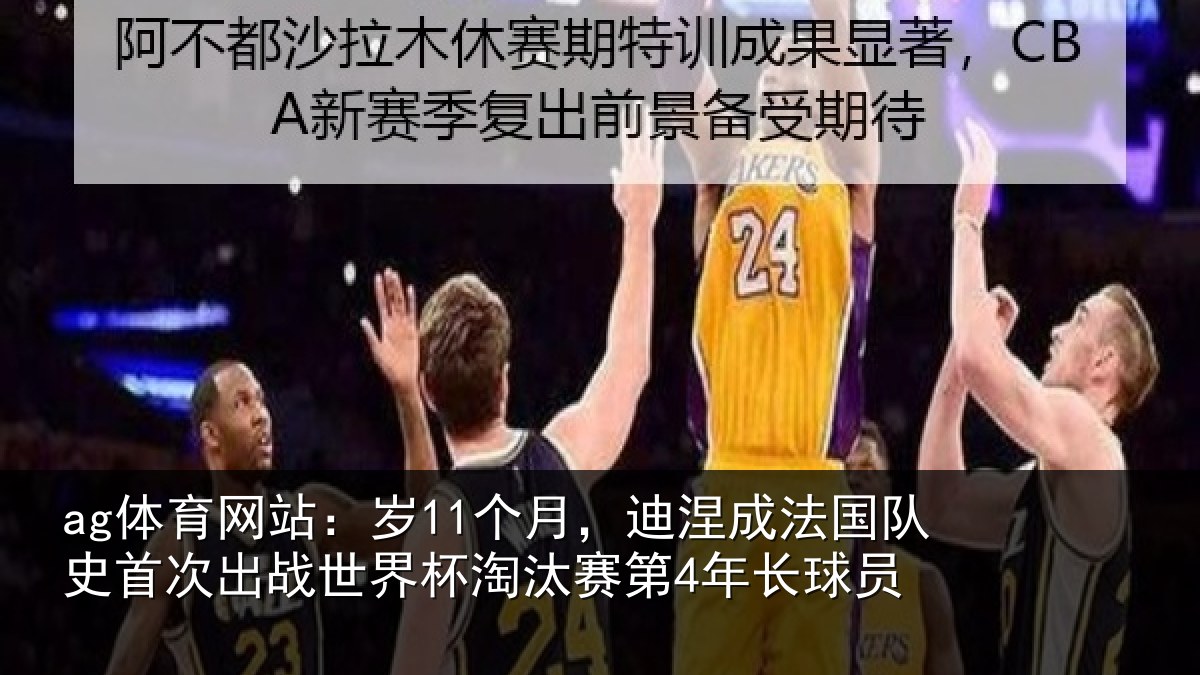 ag体育网站：岁11个月，迪涅成法国队史首次出战世界杯淘汰赛第4年长球员