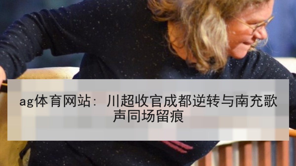 ag体育网站: 川超收官成都逆转与南充歌声同场留痕
