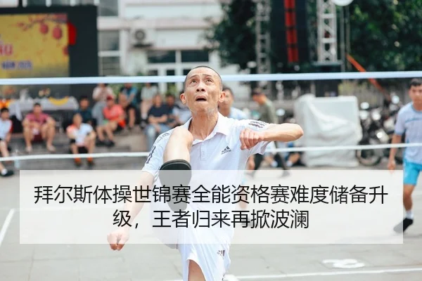 拜尔斯体操世锦赛全能资格赛难度储备升级，王者归来再掀波澜