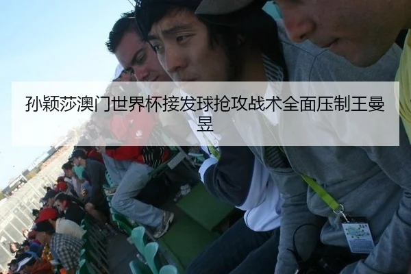 孙颖莎澳门世界杯接发球抢攻战术全面压制王曼昱
