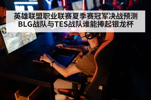 英雄联盟职业联赛夏季赛冠军决战预测 BLG战队与TES战队谁能捧起银龙杯