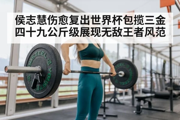 侯志慧伤愈复出世界杯包揽三金四十九公斤级展现无敌王者风范