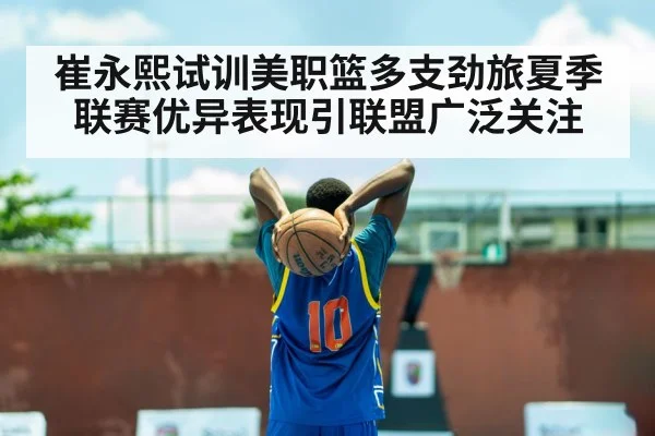 崔永熙试训美职篮多支劲旅夏季联赛优异表现引联盟广泛关注